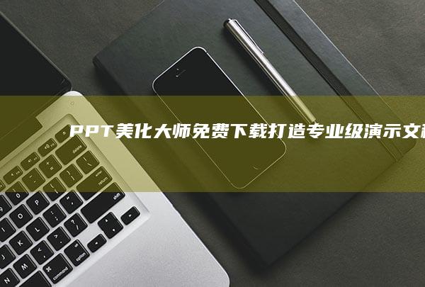 PPT美化大师免费下载：打造专业级演示文稿的秘诀