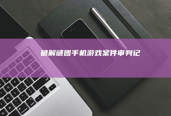 破解谜团：手机游戏案件审判记