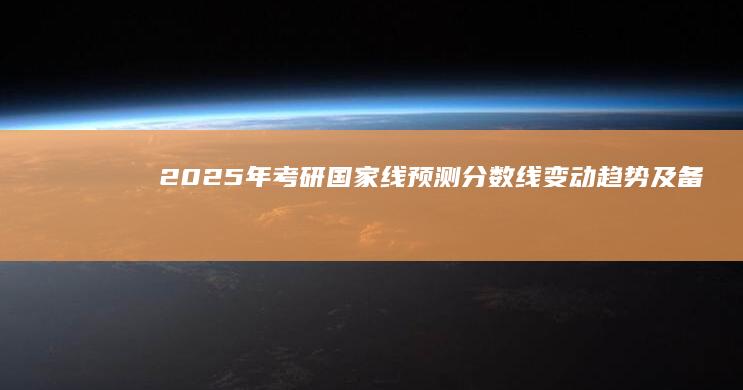 2025年考研国家线预测：分数线变动趋势及备考策略